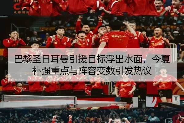 巴黎圣日耳曼引援目标浮出水面，今夏补强重点与阵容变数引发热议