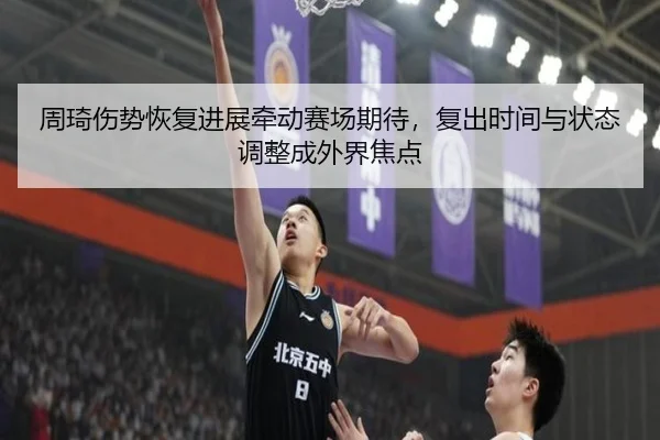 周琦伤势恢复进展牵动赛场期待，复出时间与状态调整成外界焦点